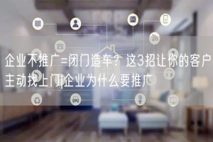 企业不推广=闭门造车？这3招让你的客户主动找上门|企业为什么要推广