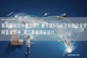 高端网站设计难上手？避开这5个坑让你的企业官网直接封神_浦江高端网站设计