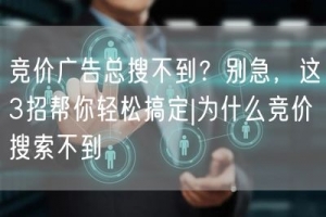 竞价广告总搜不到？别急，这3招帮你轻松搞定|为什么竞价搜索不到