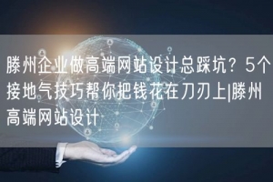 滕州企业做高端网站设计总踩坑？5个接地气技巧帮你把钱花在刀刃上|滕州高端网站设计